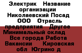 Электрик › Название организации ­ Николаевский Посад, ООО › Отрасль предприятия ­ Другое › Минимальный оклад ­ 1 - Все города Работа » Вакансии   . Кировская обл.,Югрино д.